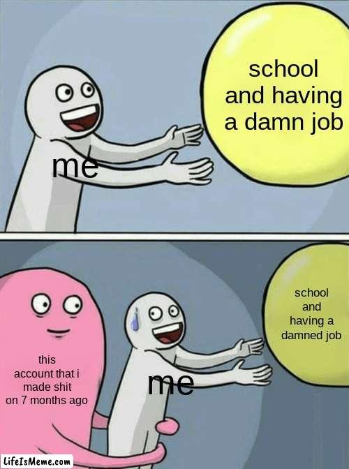 im back mfs | school and having a damn job; me; school and having a damned job; this account that i made shit on 7 months ago; me | image tagged in memes,running away balloon | made w/ Lifeismeme meme maker