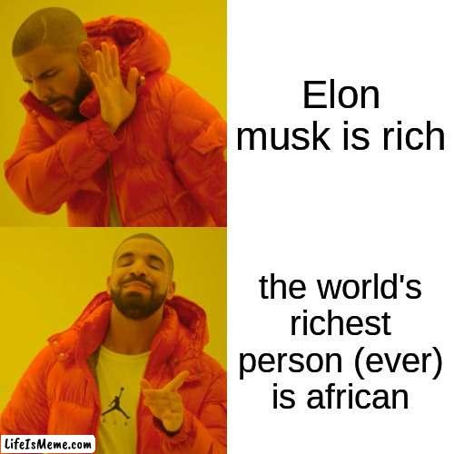 i mean why is no one thinking that way? | Elon musk is rich; the world's richest person (ever) is african | image tagged in memes,drake hotline bling | made w/ Lifeismeme meme maker