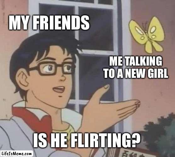 This happened today | MY FRIENDS; ME TALKING TO A NEW GIRL; IS HE FLIRTING? | image tagged in memes,is this a pigeon | made w/ Lifeismeme meme maker