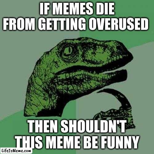 old memes are funny | IF MEMES DIE FROM GETTING OVERUSED; THEN SHOULDN'T THIS MEME BE FUNNY | image tagged in memes,philosoraptor | made w/ Lifeismeme meme maker