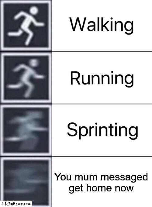 Mother's be like | You mum messaged get home now | image tagged in walking running sprinting,mum,memes,funny | made w/ Lifeismeme meme maker