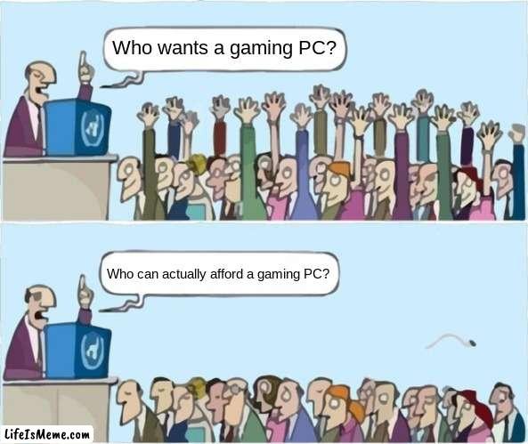 Or next gen console. | Who wants a gaming PC? Who can actually afford a gaming PC? | image tagged in people raising hands,memes | made w/ Lifeismeme meme maker