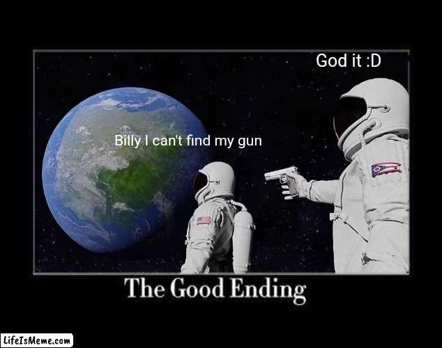 The good ending :D | God it :D; Billy I can't find my gun | image tagged in memes,always has been,unexpected,funny,nice guy,billy | made w/ Lifeismeme meme maker