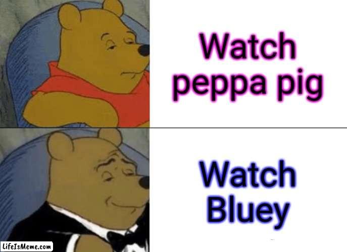 I love Bluey. | Watch peppa pig; Watch Bluey | image tagged in memes,tuxedo winnie the pooh | made w/ Lifeismeme meme maker