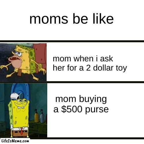 moms be like | moms be like; mom when i ask her for a 2 dollar toy; mom buying a $500 purse | image tagged in memes,blank transparent square | made w/ Lifeismeme meme maker