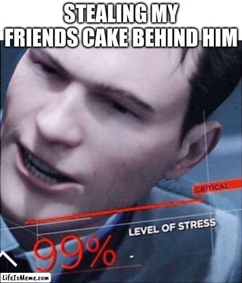 it's kinda ture | STEALING MY FRIENDS CAKE BEHIND HIM | image tagged in 99 level of stress | made w/ Lifeismeme meme maker