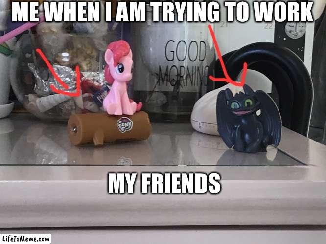 Pinky pie lol | ME WHEN I AM TRYING TO WORK; MY FRIENDS | image tagged in work | made w/ Lifeismeme meme maker