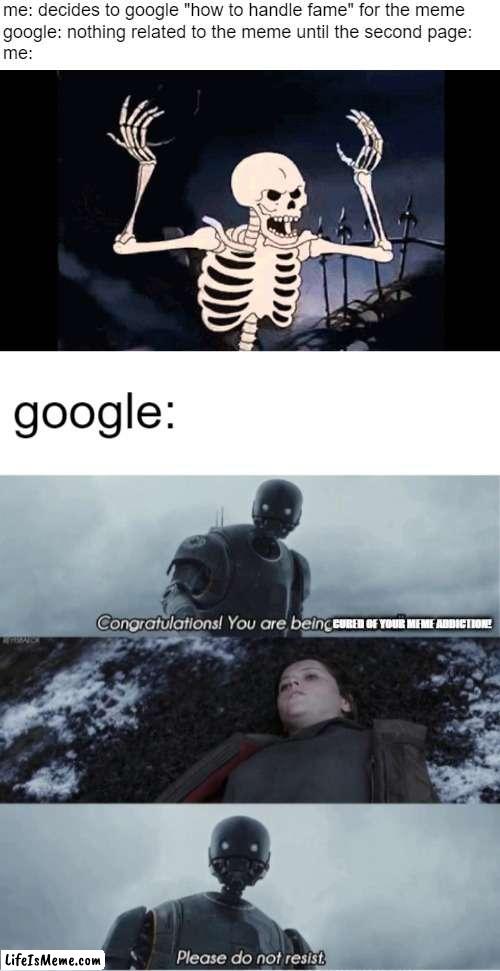 gimme them memes google! | me: decides to google "how to handle fame" for the meme
google: nothing related to the meme until the second page:
me: | image tagged in spooky skeleton,congratulations you are being rescued please do not resist,google,memes | made w/ Lifeismeme meme maker