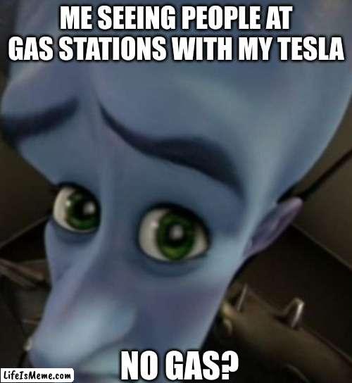 Megamind no bitches | ME SEEING PEOPLE AT GAS STATIONS WITH MY TESLA; NO GAS? | image tagged in megamind no bitches | made w/ Lifeismeme meme maker