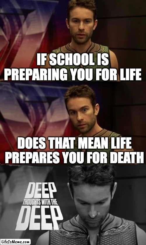 Just wondering | IF SCHOOL IS PREPARING YOU FOR LIFE; DOES THAT MEAN LIFE PREPARES YOU FOR DEATH | image tagged in deep thoughts with the deep | made w/ Lifeismeme meme maker