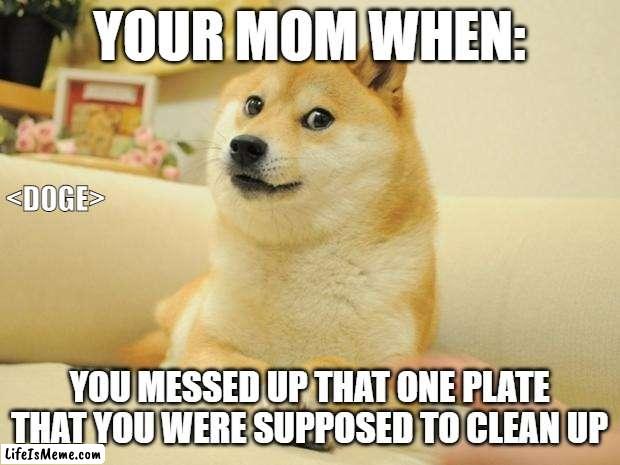 your mom when | YOUR MOM WHEN:; ; YOU MESSED UP THAT ONE PLATE THAT YOU WERE SUPPOSED TO CLEAN UP | image tagged in memes,doge 2 | made w/ Lifeismeme meme maker