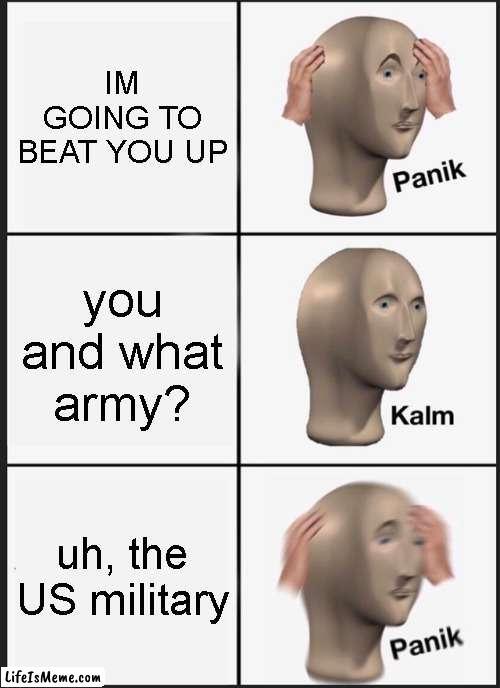 I mean you gotta pick a army | IM GOING TO BEAT YOU UP; you and what army? uh, the US military | image tagged in memes,panik kalm panik,meme,funny memes,funny meme,funny | made w/ Lifeismeme meme maker