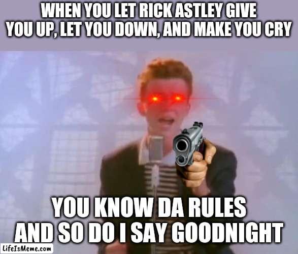 Say goodnight! | WHEN YOU LET RICK ASTLEY GIVE YOU UP, LET YOU DOWN, AND MAKE YOU CRY; YOU KNOW DA RULES AND SO DO I SAY GOODNIGHT | image tagged in rick astley,guns | made w/ Lifeismeme meme maker