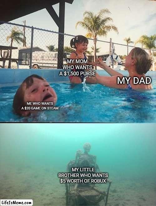 Why dad, why, it's cheap meanwhile mom's stuff is expensive? | MY MOM WHO WANTS A $1,500 PURSE; MY DAD; ME WHO WANTS A $20 GAME ON STEAM; MY LITTLE BROTHER WHO WANTS $5 WORTH OF ROBUX | image tagged in mother ignoring kid drowning in a pool,why must you hurt me in this way | made w/ Lifeismeme meme maker