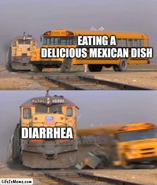 Why must this food hurt me in this way? *Prosedes to run to the restroom | EATING A DELICIOUS MEXICAN DISH; DIARRHEA | image tagged in a train hitting a school bus,why must you hurt me in this way | made w/ Lifeismeme meme maker