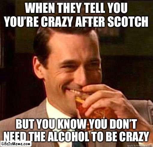 Crazy mofo | WHEN THEY TELL YOU YOU’RE CRAZY AFTER SCOTCH; BUT YOU KNOW YOU DON’T NEED THE ALCOHOL TO BE CRAZY | image tagged in laughing don draper,crazy,scotch,alcohol,drink,drunk | made w/ Lifeismeme meme maker