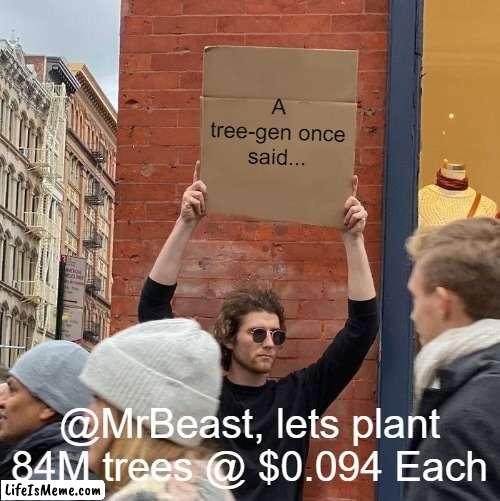 Tree-Gen | A tree-gen once said... @MrBeast, lets plant 84M trees @ $0.094 Each | image tagged in memes,guy holding cardboard sign | made w/ Lifeismeme meme maker