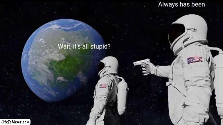 Yes, it's all stupid | Always has been; Wait, it's all stupid? | image tagged in memes,always has been,spooktober | made w/ Lifeismeme meme maker