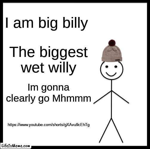 Be Like Big Billy | I am big billy; The biggest wet willy; Im gonna clearly go Mhmmm; https://www.youtube.com/shorts/gXAvu9cEhTg | image tagged in memes,be like bill | made w/ Lifeismeme meme maker