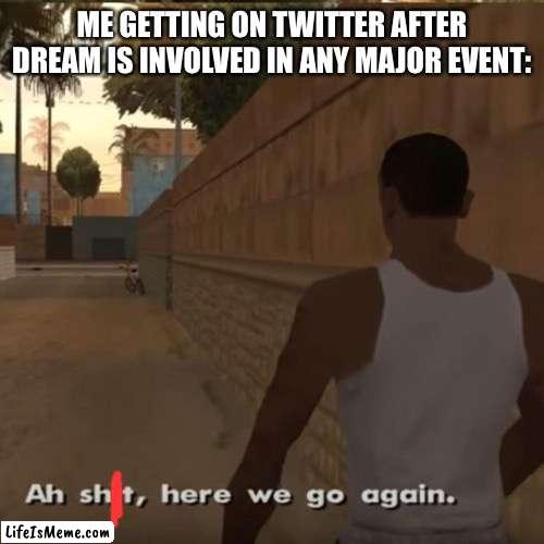 Dream and Twitter problems | ME GETTING ON TWITTER AFTER DREAM IS INVOLVED IN ANY MAJOR EVENT: | image tagged in aw shit here we go again,dream,twitter | made w/ Lifeismeme meme maker