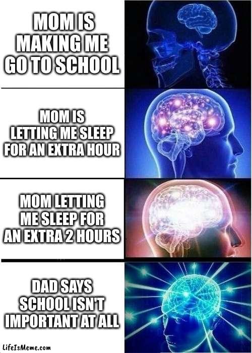 dad is cool | MOM IS MAKING ME GO TO SCHOOL; MOM IS LETTING ME SLEEP FOR AN EXTRA HOUR; MOM LETTING ME SLEEP FOR AN EXTRA 2 HOURS; DAD SAYS SCHOOL ISN'T IMPORTANT AT ALL | image tagged in memes,expanding brain | made w/ Lifeismeme meme maker