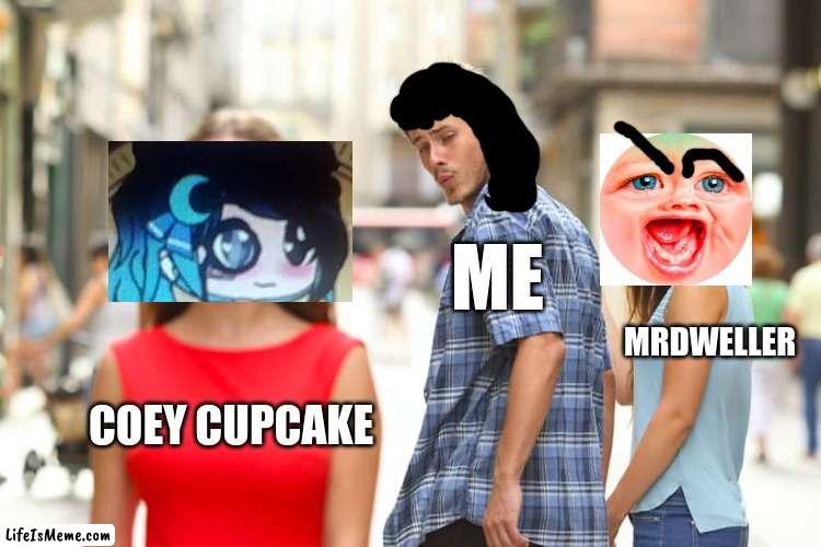 one of reason why i gave up on mrdweller (coey actually can take your video idea and make it for you) | ME; MRDWELLER; COEY CUPCAKE | image tagged in memes,distracted boyfriend,coey cupcake,reniita,mr dweller | made w/ Lifeismeme meme maker