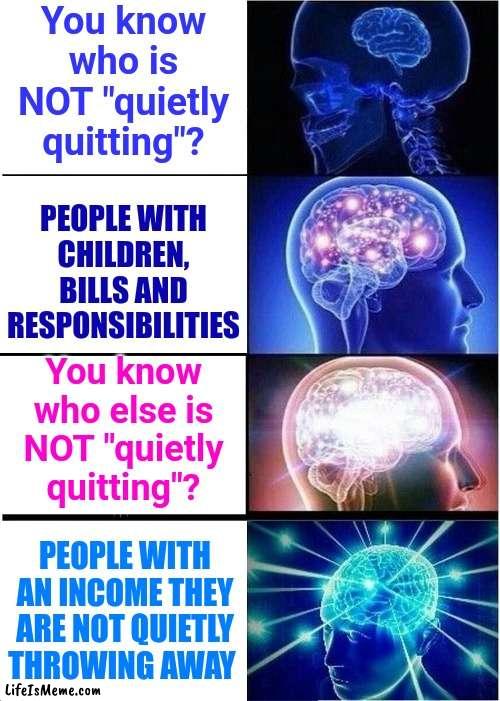 Feeling Unappreciated And Don't Like Your Job?  Get Another One.  But, You Should Know, EVERY Job Expects You To WORK. DUH | You know who is NOT "quietly quitting"? PEOPLE WITH CHILDREN, BILLS AND RESPONSIBILITIES; You know who else is NOT "quietly quitting"? PEOPLE WITH AN INCOME THEY ARE NOT QUIETLY THROWING AWAY | image tagged in memes,expanding brain,duhhh dumbass,dumbasses,quiet quitting,special kind of stupid | made w/ Lifeismeme meme maker