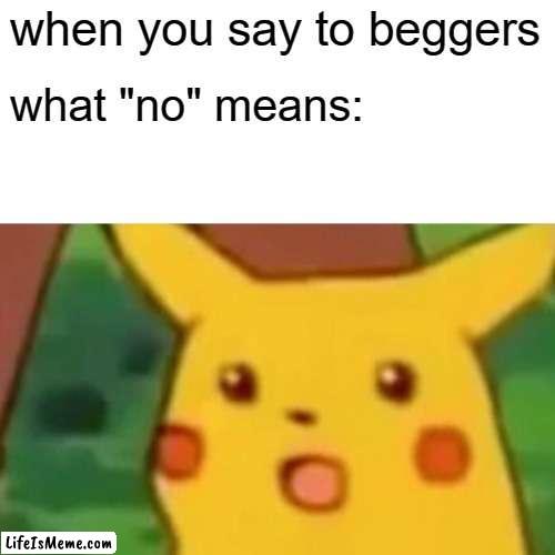 You cant say this isnt accurate | when you say to beggers; what "no" means: | image tagged in memes,surprised pikachu | made w/ Lifeismeme meme maker