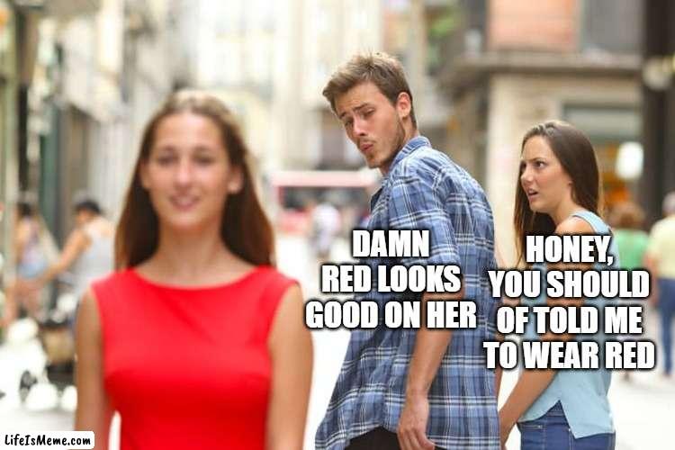 red dress | DAMN RED LOOKS GOOD ON HER; HONEY, YOU SHOULD OF TOLD ME TO WEAR RED | image tagged in memes,distracted boyfriend,bone hurting juice | made w/ Lifeismeme meme maker