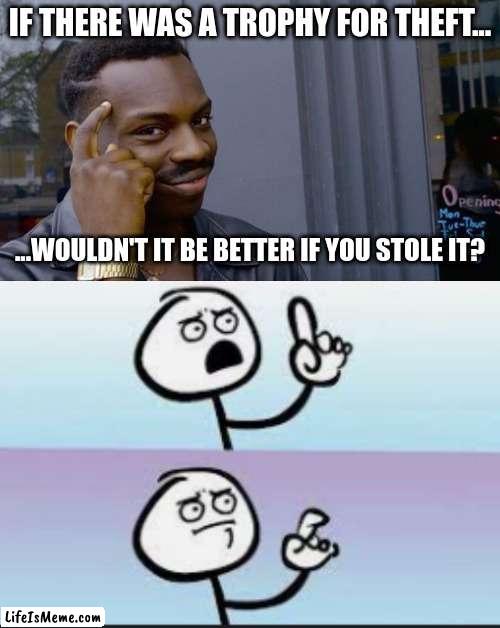 hold up- | IF THERE WAS A TROPHY FOR THEFT... ...WOULDN'T IT BE BETTER IF YOU STOLE IT? | image tagged in memes,roll safe think about it | made w/ Lifeismeme meme maker