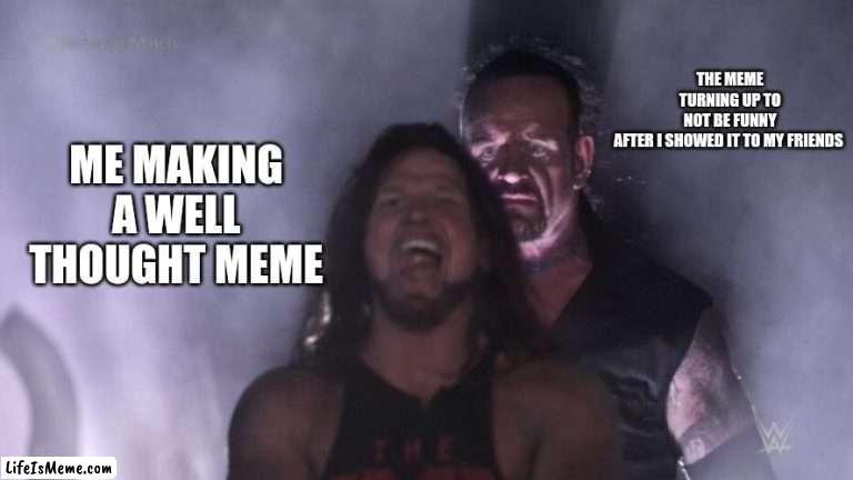 Dumb Meme #60 | THE MEME TURNING UP TO NOT BE FUNNY AFTER I SHOWED IT TO MY FRIENDS; ME MAKING A WELL THOUGHT MEME | image tagged in aj styles undertaker | made w/ Lifeismeme meme maker