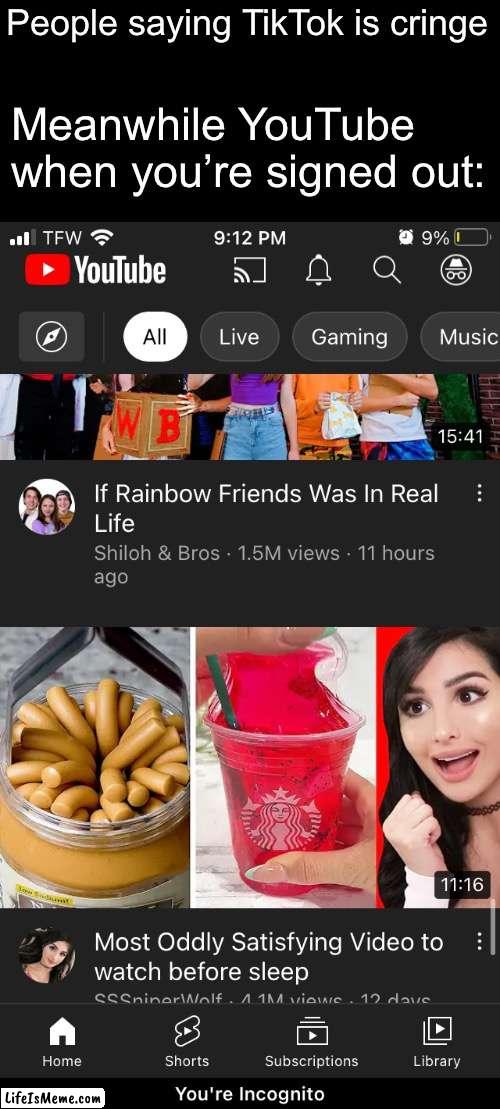 I went incognito specifically to make this meme | People saying TikTok is cringe; Meanwhile YouTube when you’re signed out: | image tagged in memes,youtube,relatable memes | made w/ Lifeismeme meme maker