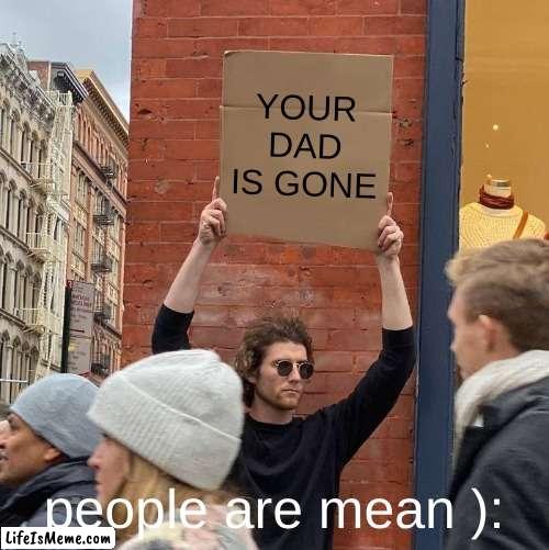 people are mean | YOUR DAD IS GONE; people are mean ): | image tagged in memes,guy holding cardboard sign | made w/ Lifeismeme meme maker