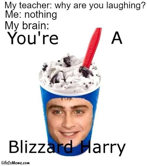 ＹＯＵＲ　Ａ　ＢＬＩＺＺＡＲＤ，　ＨＡＲＲＹ | My teacher: why are you laughing? Me: nothing; My brain: | image tagged in blank white template | made w/ Lifeismeme meme maker