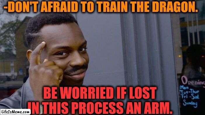 -Fire fighter. | -DON'T AFRAID TO TRAIN THE DRAGON. BE WORRIED IF LOST IN THIS PROCESS AN ARM. | image tagged in memes,roll safe think about it,how to train your dragon,arms,and everybody loses their minds,be afraid | made w/ Lifeismeme meme maker