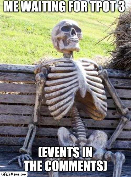 Hi ^_^ | ME WAITING FOR TPOT 3; (EVENTS IN THE COMMENTS) | image tagged in memes,waiting skeleton | made w/ Lifeismeme meme maker