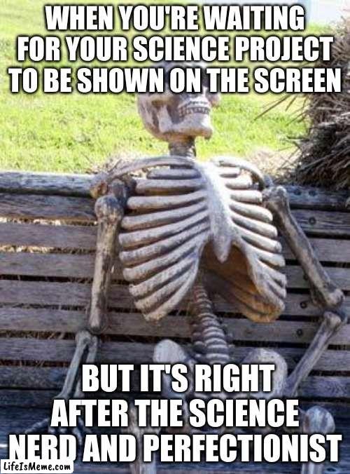 The worst feeling bro | WHEN YOU'RE WAITING FOR YOUR SCIENCE PROJECT TO BE SHOWN ON THE SCREEN; BUT IT'S RIGHT AFTER THE SCIENCE NERD AND PERFECTIONIST | image tagged in memes,waiting skeleton | made w/ Lifeismeme meme maker