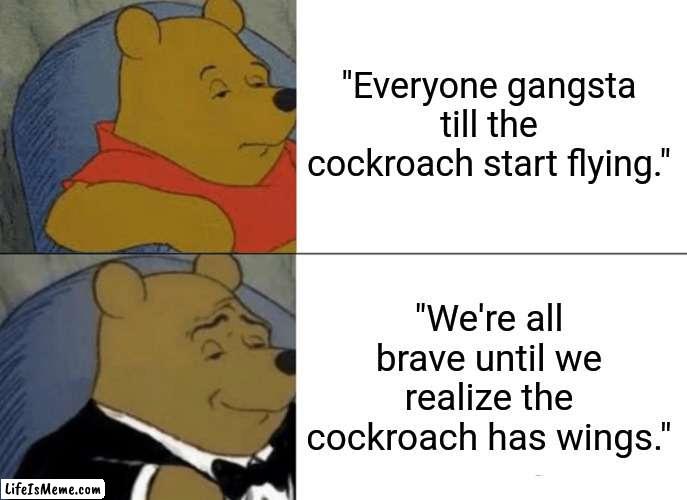 Winnie the Pooh vs The Flying Cockroach | "Everyone gangsta till the cockroach start flying."; "We're all brave until we realize the cockroach has wings." | image tagged in memes,tuxedo winnie the pooh,cockroach | made w/ Lifeismeme meme maker