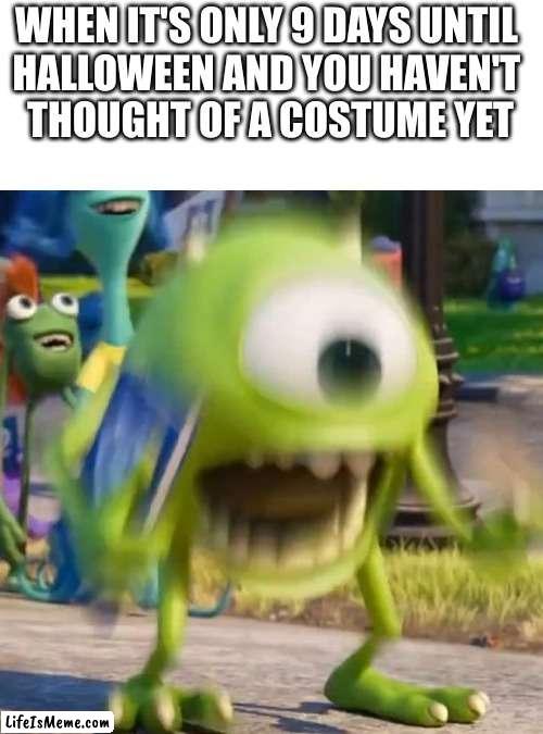 i am freaking out please give me ideas in the comments | WHEN IT'S ONLY 9 DAYS UNTIL 
HALLOWEEN AND YOU HAVEN'T 
THOUGHT OF A COSTUME YET | image tagged in mike wazowski,help me,halloween,halloween costume | made w/ Lifeismeme meme maker