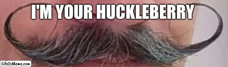 I'm your huckleberry | I'M YOUR HUCKLEBERRY | image tagged in mustache,noice | made w/ Lifeismeme meme maker