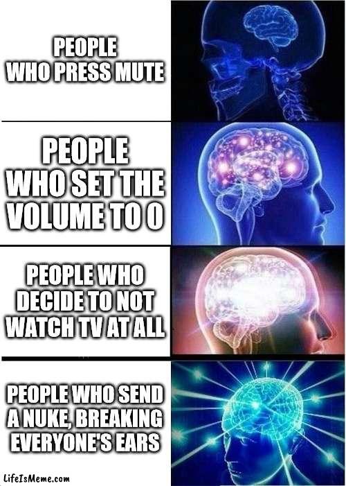 what do u do? | PEOPLE WHO PRESS MUTE; PEOPLE WHO SET THE VOLUME TO 0; PEOPLE WHO DECIDE TO NOT WATCH TV AT ALL; PEOPLE WHO SEND A NUKE, BREAKING EVERYONE'S EARS | image tagged in memes,expanding brain | made w/ Lifeismeme meme maker