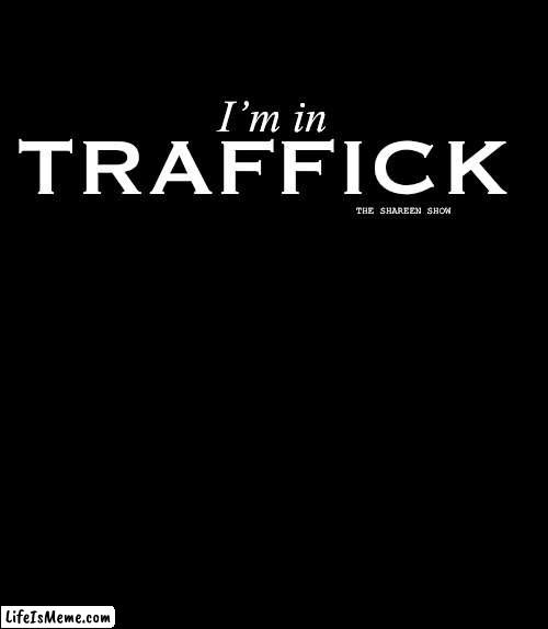 Traffick | TRAFFICK; I’m in; THE SHAREEN SHOW | image tagged in trafficking,traffic,domestic abuse,the daily struggle,humantrafficking | made w/ Lifeismeme meme maker