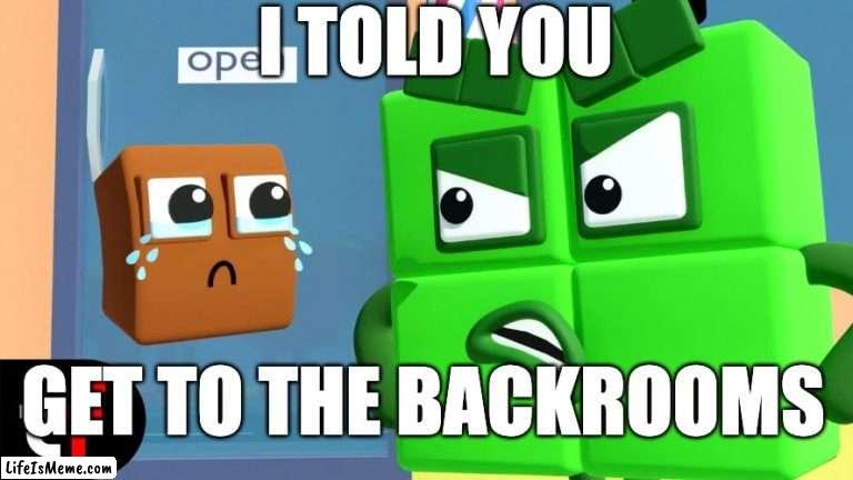 get to the backrooms | I TOLD YOU; GET TO THE BACKROOMS | image tagged in four numberblocks angry,numberblocks,backrooms | made w/ Lifeismeme meme maker