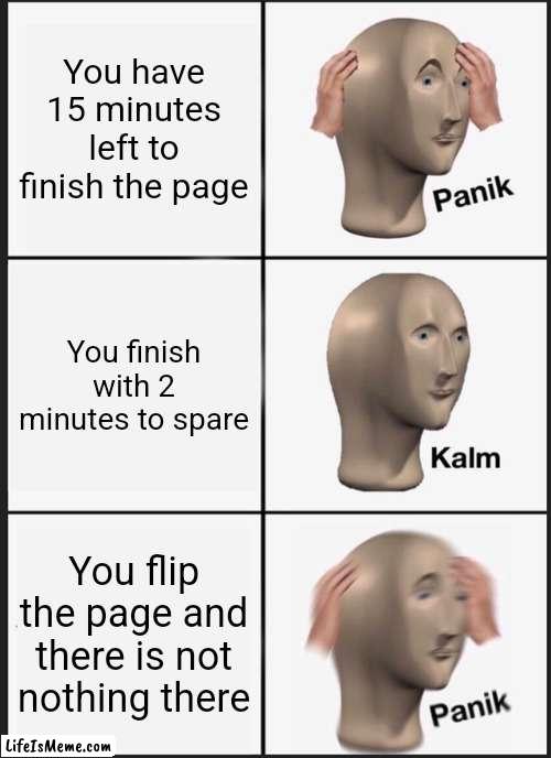 OH GOD NOT NOT THE BACK AGAIN | You have 15 minutes left to finish the page; You finish with 2 minutes to spare; You flip the page and there is not nothing there | image tagged in memes,panik kalm panik | made w/ Lifeismeme meme maker