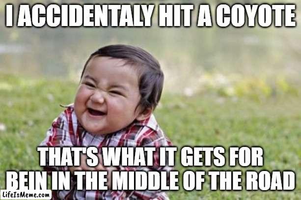 Based off a true story! | I ACCIDENTALY HIT A COYOTE; THAT'S WHAT IT GETS FOR BEIN IN THE MIDDLE OF THE ROAD | image tagged in memes,evil toddler,funny memes,coyote,roadkill,funny | made w/ Lifeismeme meme maker