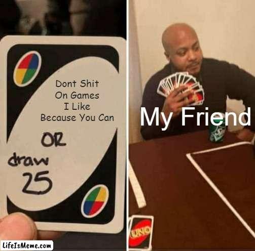 Dude does this all the time | Dont Shit On Games I Like Because You Can; My Friend | image tagged in memes,uno draw 25 cards | made w/ Lifeismeme meme maker