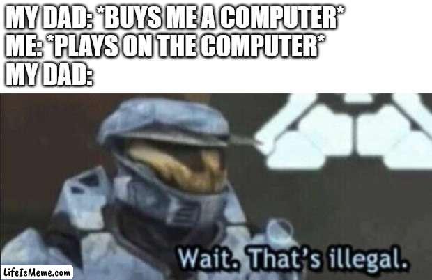 does this happen to you? | MY DAD: *BUYS ME A COMPUTER*
ME: *PLAYS ON THE COMPUTER*
MY DAD: | image tagged in wait that s illegal | made w/ Lifeismeme meme maker