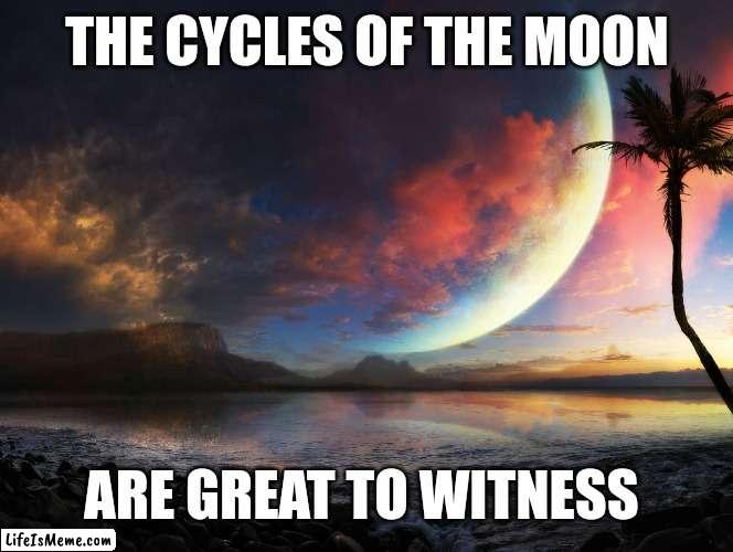 Cycles of the Moon | THE CYCLES OF THE MOON; ARE GREAT TO WITNESS | image tagged in innuendo,nature,butt,jiggle,beauty,peace | made w/ Lifeismeme meme maker