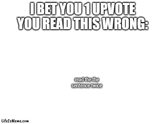 I bet you even read the the title wrong | I BET YOU 1 UPVOTE YOU READ THIS WRONG:; read the the sentence twice | image tagged in blank white template | made w/ Lifeismeme meme maker