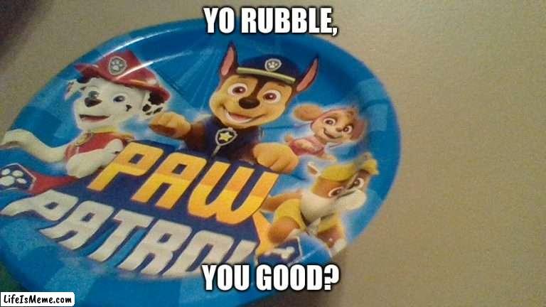 Crappy design | YO RUBBLE, YOU GOOD? | image tagged in you good,paw patrol,crappy design | made w/ Lifeismeme meme maker